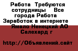 Работа .Требуются сотрудницы  - Все города Работа » Заработок в интернете   . Ямало-Ненецкий АО,Салехард г.